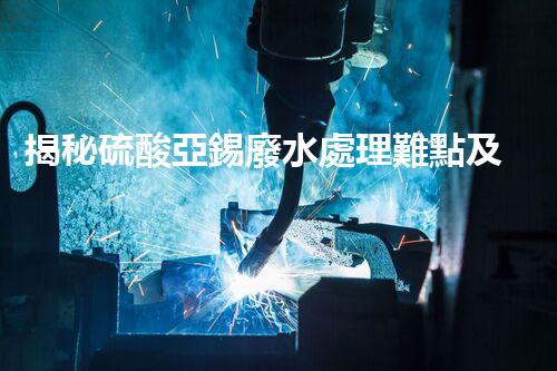 揭秘硫酸亞錫廢水處理難點及高效處置之道？